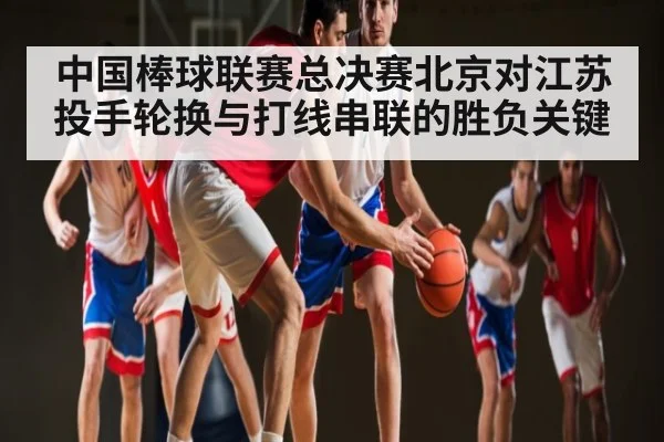 中国棒球联赛总决赛北京对江苏投手轮换与打线串联的胜负关键