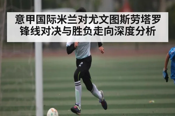 意甲国际米兰对尤文图斯劳塔罗锋线对决与胜负走向深度分析