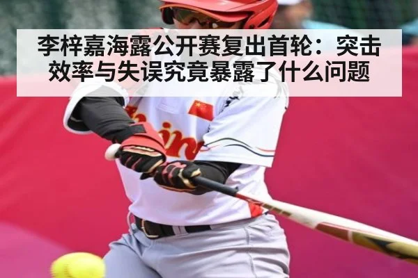 李梓嘉海露公开赛复出首轮:突击效率与失误究竟暴露了什么问题